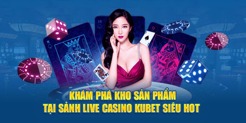 Khám phá kho sản phẩm tại sảnh Live Casino Kubet siêu hot
