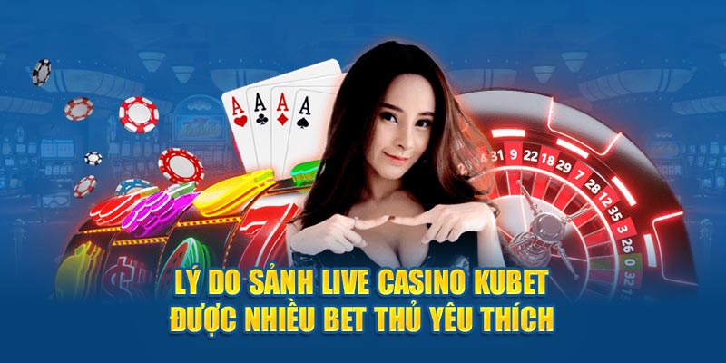 Lý do sảnh Live Casino Kubet được nhiều bet thủ yêu thích